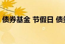 债券基金 节假日 债券基金节假日前后会跌吗