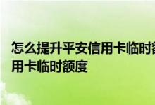 怎么提升平安信用卡临时额度 哪些途径可以提升平安银行信用卡临时额度