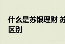 什么是苏银理财 苏银理财和自营理财有什么区别