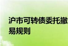 沪市可转债委托撤单交易规则 沪市可转债交易规则