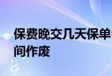 保费晚交几天保单会作废吗 保费逾期多少时间作废