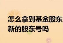 怎么拿到基金股东账号 开通基金会生成一个新的股东号吗