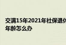 交满15年2021年社保退休工资表 社保未交满15年到了退休年龄怎么办