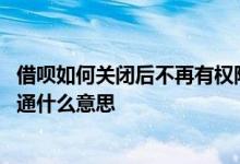 借呗如何关闭后不再有权限开通 借呗不要点申请让它自己开通什么意思