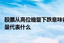 股票从高位缩量下跌意味着什么 股票下跌一段时间后严重缩量代表什么