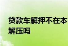 贷款车解押不在本市可以吗 贷款车可以异地解压吗