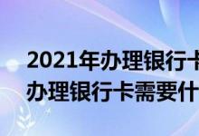 2021年办理银行卡都需要什么步骤 2021年办理银行卡需要什么