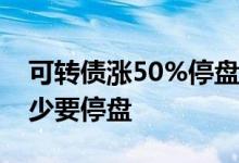 可转债涨50%停盘到什么时候 可转债上涨多少要停盘