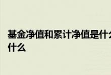 基金净值和累计净值是什么意思 理财单位净值和累计净值是什么