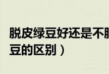 脱皮绿豆好还是不脱皮绿豆好（脱皮绿豆和绿豆的区别）