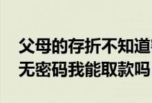 父母的存折不知道密码能取款吗 父母的存单无密码我能取款吗