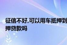 征信不好,可以用车抵押到银行贷款吗? 征信不好能做汽车抵押贷款吗