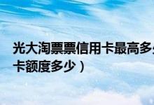 光大淘票票信用卡最高多少额度（光大淘票票公仔联名信用卡额度多少）