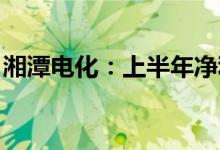 湘潭电化：上半年净利同比预增457%-537%