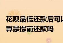 花呗最低还款后可以提前还款吗 花呗1号还款算是提前还款吗