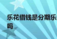 乐花借钱是分期乐的吗 乐花借钱是分期乐的吗
