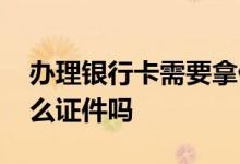 办理银行卡需要拿什么证件 办理银行卡要什么证件吗