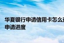华夏银行申请信用卡怎么查进度 请问怎么查华夏银行信用卡申请进度