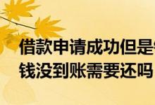 借款申请成功但是钱没有到账 借款成功但是钱没到账需要还吗