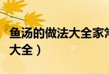 鱼汤的做法大全家常简单又好吃（鱼汤的做法大全）
