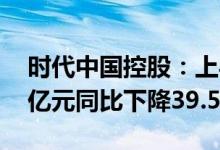 时代中国控股：上半年合同销售额约274.57亿元同比下降39.5%