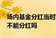 场内基金分红当时到不了账吗 场内基金亏损不能分红吗