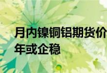 月内镍铜铝期货价格跌超15%专家预计下半年或企稳
