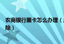 农商银行黑卡怎么办理（广州农商银行信用卡黑名单怎么消除）