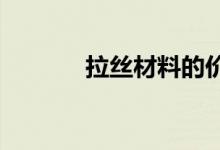  拉丝材料的价格介绍是什么？ 
