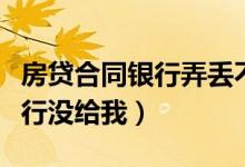 房贷合同银行弄丢不给补怎么办（房贷合同银行没给我）