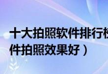 十大拍照软件排行榜（相机软件哪个好什么软件拍照效果好）
