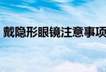 戴隐形眼镜注意事项（戴隐形眼镜注意事项）