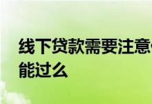 线下贷款需要注意什么问题吗 线下贷款一定能过么