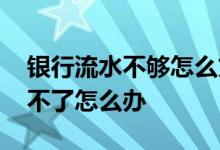 银行流水不够怎么贷款 流水不够银行贷款下不了怎么办