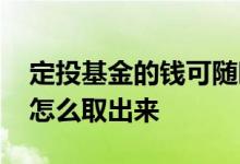 定投基金的钱可随时取出来吗 定投基金的钱怎么取出来