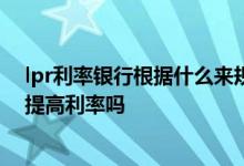 lpr利率银行根据什么来规定的 LPR银行说了算银行会故意提高利率吗