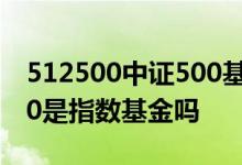 512500中证500基金怎么样 512500中证500是指数基金吗