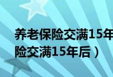 养老保险交满15年后继续交划算吗（养老保险交满15年后）