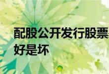 配股公开发行股票是好还是不好 股票配股是好是坏