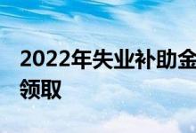 2022年失业补助金新规 失业补助金怎么停止领取 