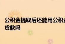 公积金提取后还能用公积金贷款 公积金提取后还能用公积金贷款吗