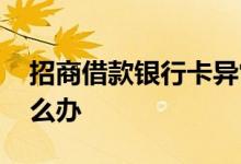 招商借款银行卡异常 招商银行卡状态异常怎么办
