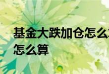 基金大跌加仓怎么算净值 基金加仓后的净值怎么算