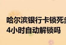 哈尔滨银行卡锁死多长时间解锁 银行卡锁死24小时自动解锁吗
