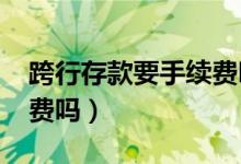 跨行存款要手续费吗2019（跨行存款要手续费吗）