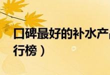 口碑最好的补水产品（2017补水保湿产品排行榜）