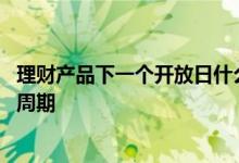 理财产品下一个开放日什么意思 什么是理财产品的下一开放周期