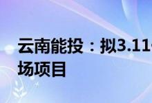 云南能投：拟3.11亿元投资建设50MW风电场项目