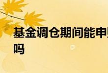 基金调仓期间能申购吗 基金调仓期间能申购吗