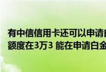 有中信信用卡还可以申请白金卡吗 有中信银行的单币信用卡额度在3万3 能在申请白金吗